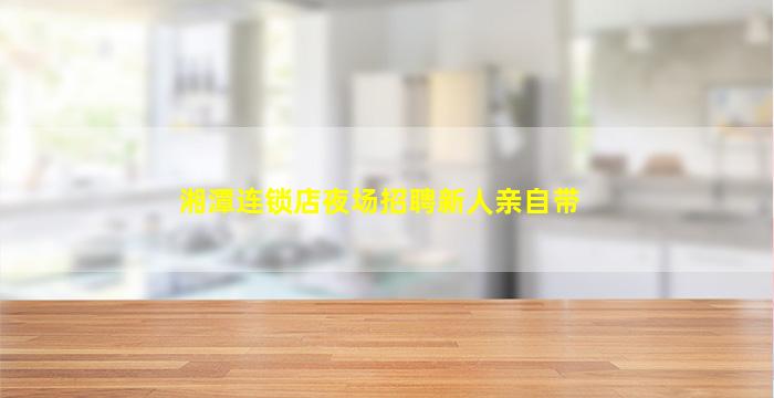 湘潭连锁店夜场招聘新人亲自带